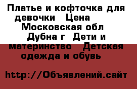 Платье и кофточка для девочки › Цена ­ 400 - Московская обл., Дубна г. Дети и материнство » Детская одежда и обувь   